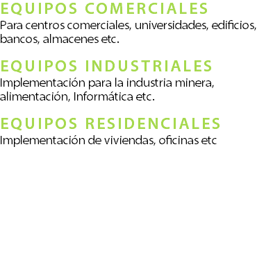 EQUIPOS COMERCIALES Para centros comerciales, universidades, edificios, bancos, almacenes etc.??EQUIPOS INDUSTRIALES Implementaci�n para la industria minera, alimentaci�n, Inform�tica etc.? EQUIPOS RESIDENCIALES Implementaci�n de viviendas, oficinas etc