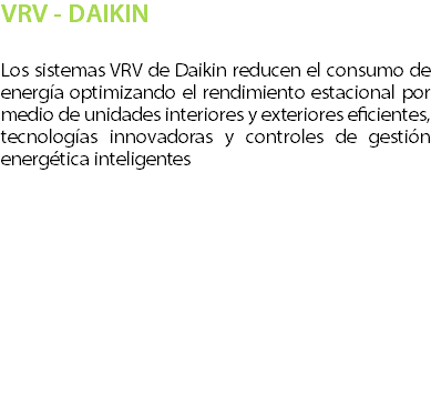 VRV - DAIKIN Los sistemas VRV de Daikin reducen el consumo de energ�a optimizando el rendimiento estacional por medio de unidades interiores y exteriores eficientes, tecnolog�as innovadoras y controles de gesti�n energ�tica inteligentes 